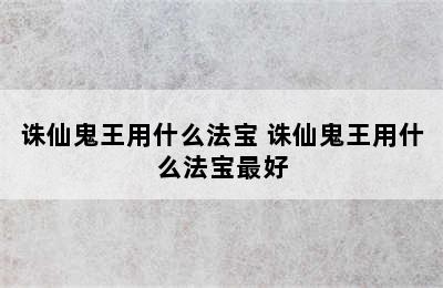 诛仙鬼王用什么法宝 诛仙鬼王用什么法宝最好